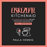 EISREZEPTE Kitchenaid: 101 Eismaschine Rezepte für den grandiosen Küchenhelfer. Inkl. Nährwerte. (Kitchenaid Kochbuch, Band 1)